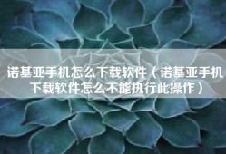 诺基亚手机怎么下载软件（诺基亚手机下载软件怎么不能执行此操作）