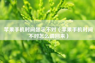 苹果手机时间显示不对（苹果手机时间不对怎么调回来）