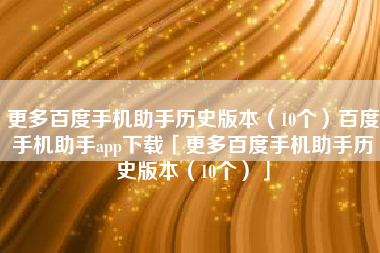 更多百度手机助手历史版本（10个）百度手机助手app下载「更多百度手机助手历史版本（10个）」