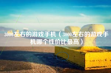 3000左右的游戏手机（3000左右的游戏手机哪个性价比最高）